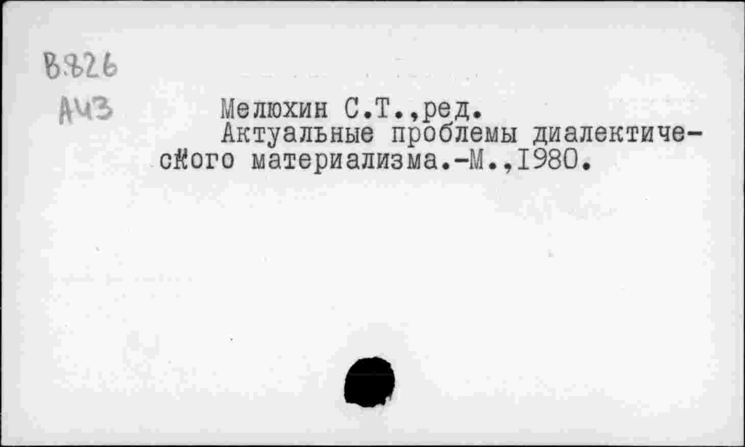 ﻿Мелюхин С.Т.,ред.
Актуальные проблемы диалектиче сйого материализма.-М.,1980.